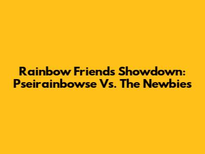 Rainbow Friends Showdown: Pseirainbowse Vs. The Newbies