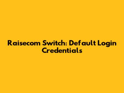 Raisecom Switch: Default Login Credentials