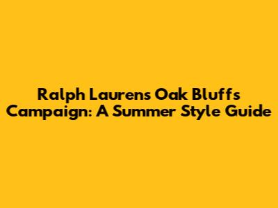 Ralph Lauren's Oak Bluffs Campaign: A Summer Style Guide