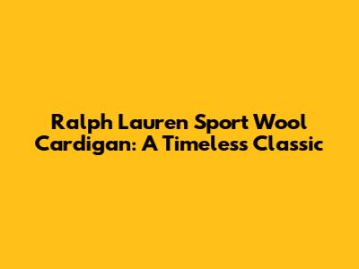 Ralph Lauren Sport Wool Cardigan: A Timeless Classic