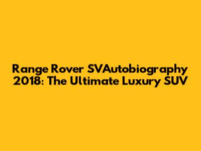 Range Rover SVAutobiography 2018: The Ultimate Luxury SUV