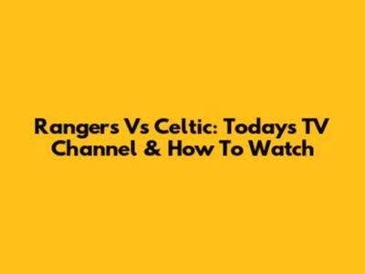 Rangers Vs Celtic: Today's TV Channel & How To Watch