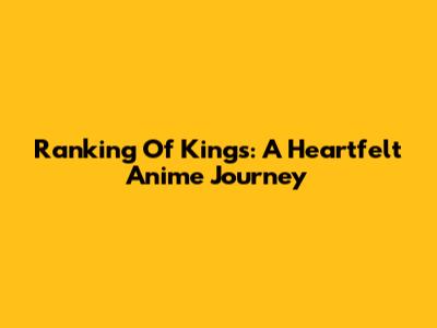 Ranking Of Kings: A Heartfelt Anime Journey