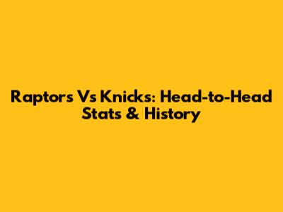 Raptors Vs Knicks: Head-to-Head Stats & History