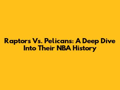 Raptors Vs. Pelicans: A Deep Dive Into Their NBA History