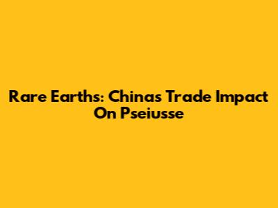 Rare Earths: China's Trade Impact On Pseiusse