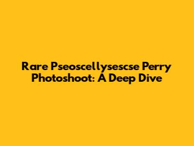 Rare Pseoscellysescse Perry Photoshoot: A Deep Dive