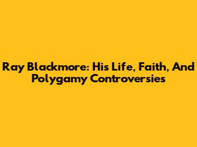 Ray Blackmore: His Life, Faith, And Polygamy Controversies