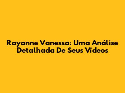 Rayanne Vanessa: Uma Análise Detalhada De Seus Vídeos