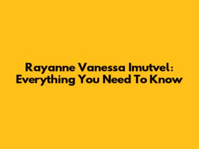 Rayanne Vanessa Imutvel: Everything You Need To Know