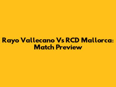 Rayo Vallecano Vs RCD Mallorca: Match Preview