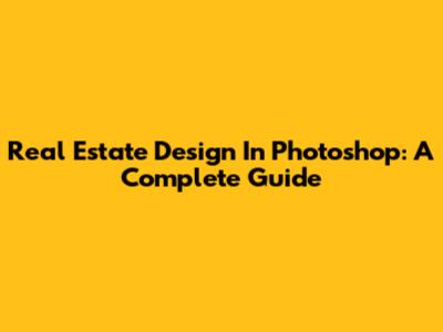 Real Estate Design In Photoshop: A Complete Guide