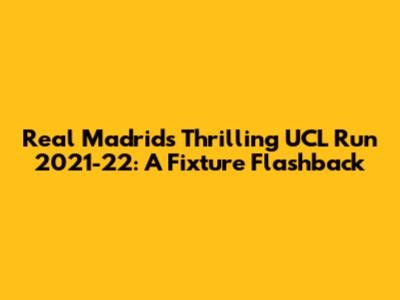 Real Madrid's Thrilling UCL Run 2021-22: A Fixture Flashback