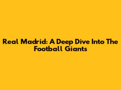 Real Madrid: A Deep Dive Into The Football Giants
