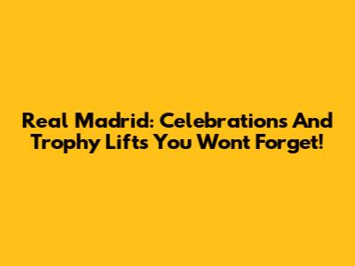 Real Madrid: Celebrations And Trophy Lifts You Won't Forget!