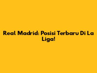 Real Madrid: Posisi Terbaru Di La Liga!