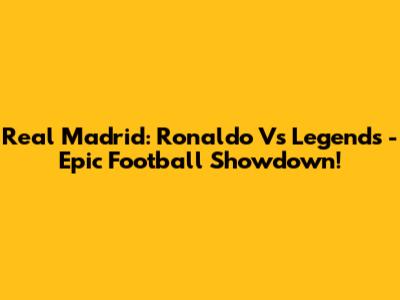 Real Madrid: Ronaldo Vs Legends - Epic Football Showdown!