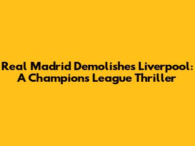 Real Madrid Demolishes Liverpool: A Champions League Thriller
