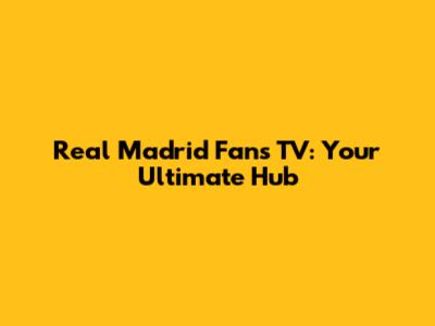 Real Madrid Fans TV: Your Ultimate Hub