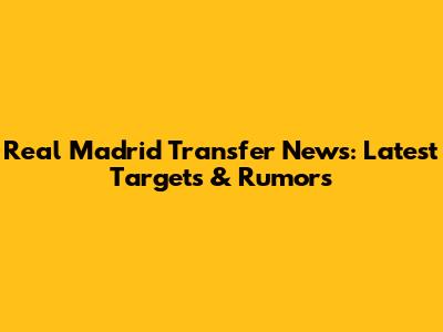 Real Madrid Transfer News: Latest Targets & Rumors
