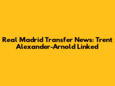 Real Madrid Transfer News: Trent Alexander-Arnold Linked