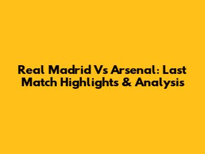 Real Madrid Vs Arsenal: Last Match Highlights & Analysis