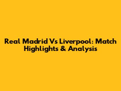 Real Madrid Vs Liverpool: Match Highlights & Analysis