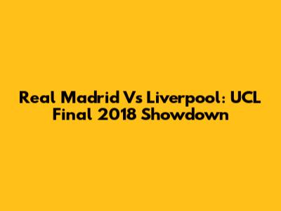 Real Madrid Vs Liverpool: UCL Final 2018 Showdown