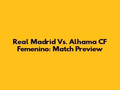 Real Madrid Vs. Alhama CF Femenino: Match Preview