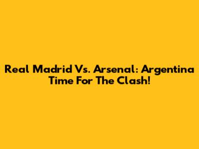 Real Madrid Vs. Arsenal: Argentina Time For The Clash!