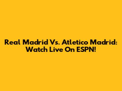 Real Madrid Vs. Atletico Madrid: Watch Live On ESPN!