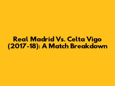 Real Madrid Vs. Celta Vigo (2017-18): A Match Breakdown