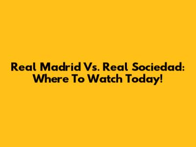 Real Madrid Vs. Real Sociedad: Where To Watch Today!