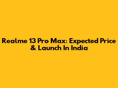 Realme 13 Pro Max: Expected Price & Launch In India