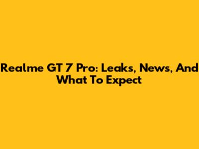 Realme GT 7 Pro: Leaks, News, And What To Expect