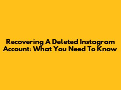 Recovering A Deleted Instagram Account: What You Need To Know