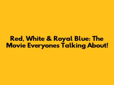 Red, White & Royal Blue: The Movie Everyone's Talking About!