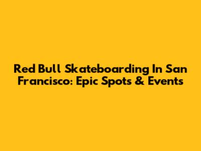 Red Bull Skateboarding In San Francisco: Epic Spots & Events