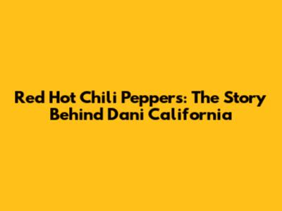 Red Hot Chili Peppers: The Story Behind "Dani California"