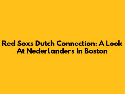 Red Sox's Dutch Connection: A Look At Nederlanders In Boston