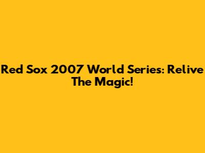 Red Sox 2007 World Series: Relive The Magic!