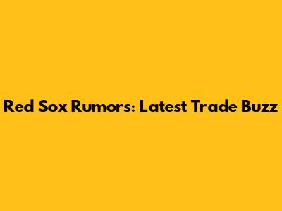 Red Sox Rumors: Latest Trade Buzz
