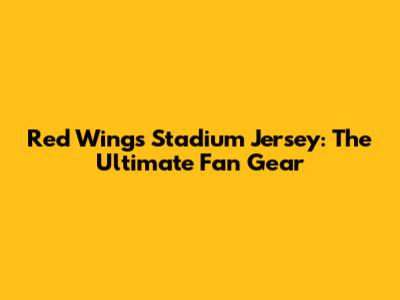 Red Wings Stadium Jersey: The Ultimate Fan Gear