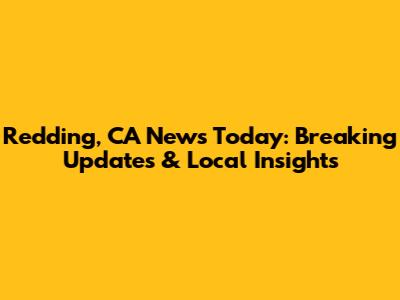 Redding, CA News Today: Breaking Updates & Local Insights