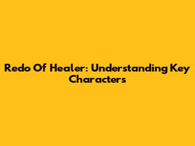 Redo Of Healer: Understanding Key Characters
