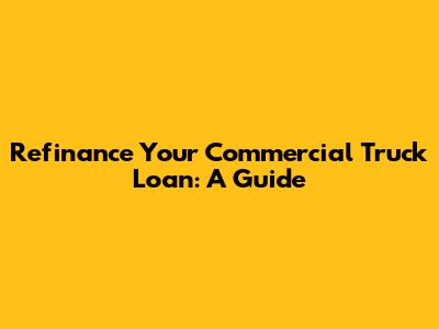Refinance Your Commercial Truck Loan: A Guide