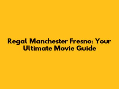 Regal Manchester Fresno: Your Ultimate Movie Guide