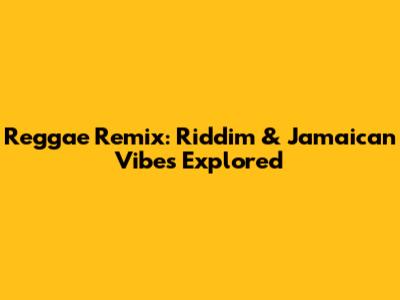 Reggae Remix: Riddim & Jamaican Vibes Explored