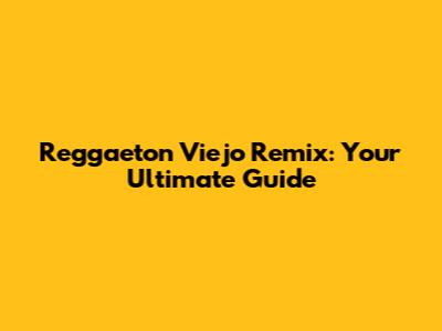 Reggaeton Viejo Remix: Your Ultimate Guide