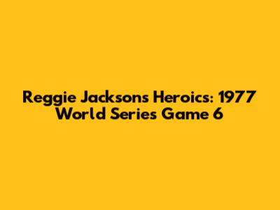 Reggie Jackson's Heroics: 1977 World Series Game 6